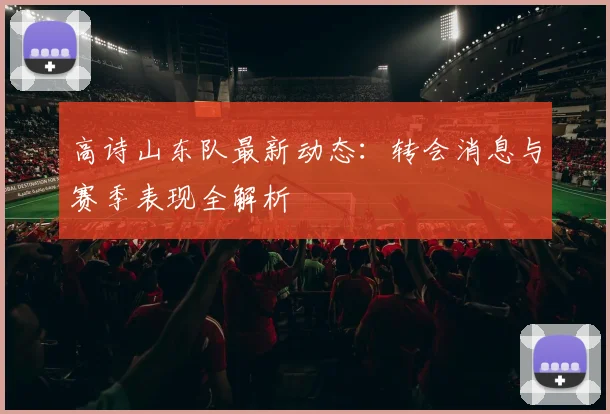高诗山东队最新动态：转会消息与赛季表现全解析