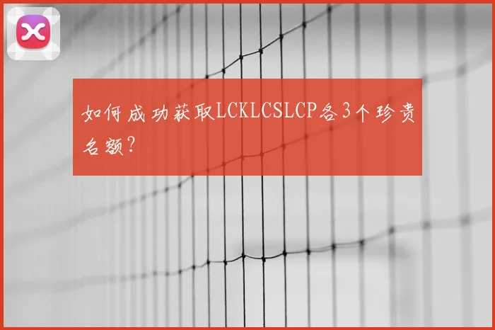 如何成功获取LCKLCSLCP各3个珍贵名额？