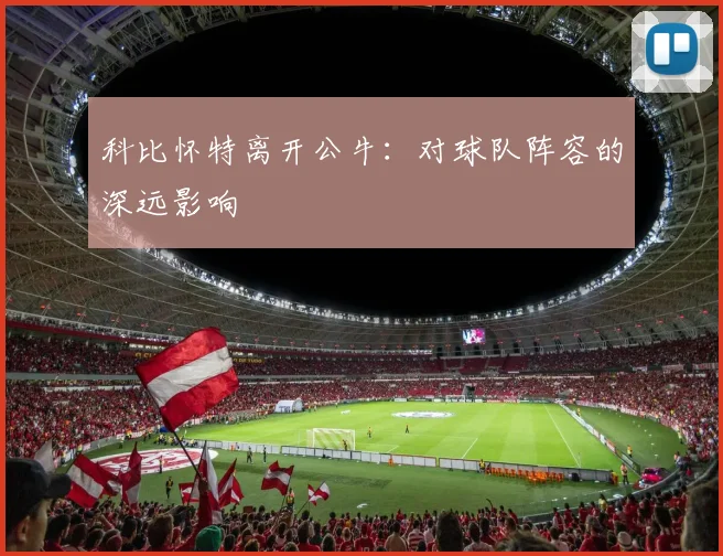 科比怀特离开公牛：对球队阵容的深远影响
