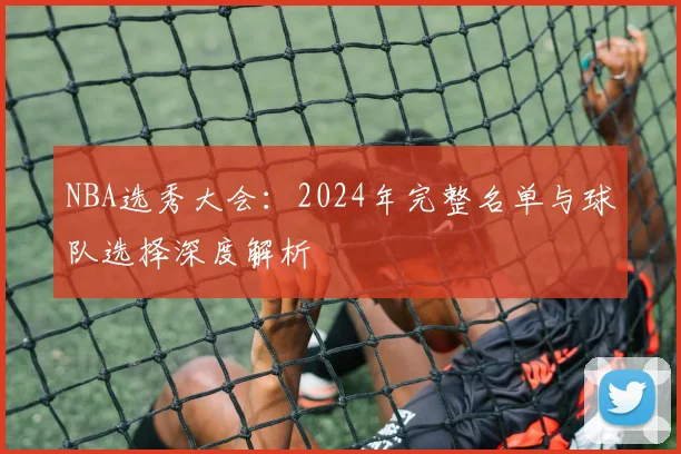 NBA选秀大会：2024年完整名单与球队选择深度解析