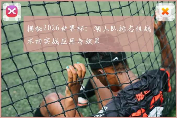 揭秘2026世界杯：湖人队标志性战术的实战应用与效果