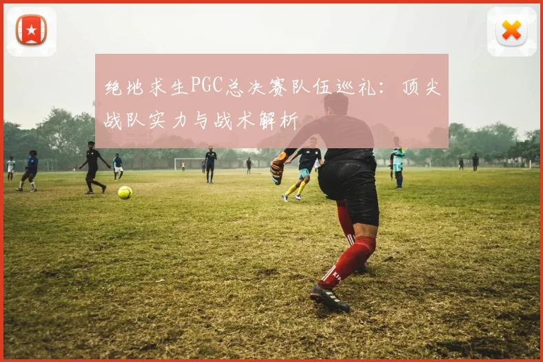 绝地求生PGC总决赛队伍巡礼：顶尖战队实力与战术解析