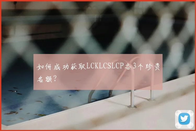 如何成功获取LCKLCSLCP各3个珍贵名额？