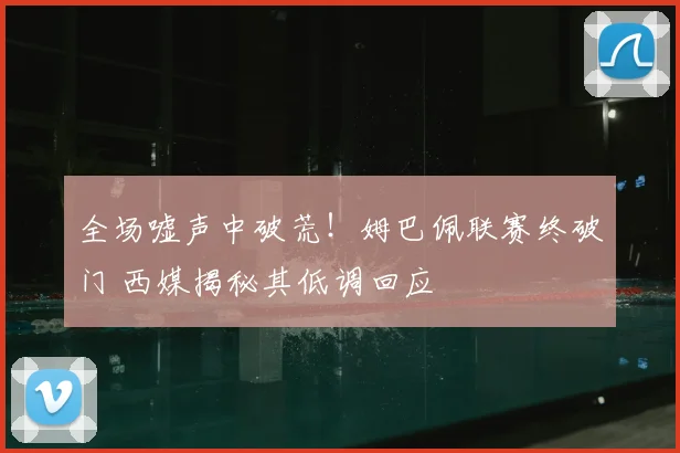 全场嘘声中破荒！姆巴佩联赛终破门 西媒揭秘其低调回应