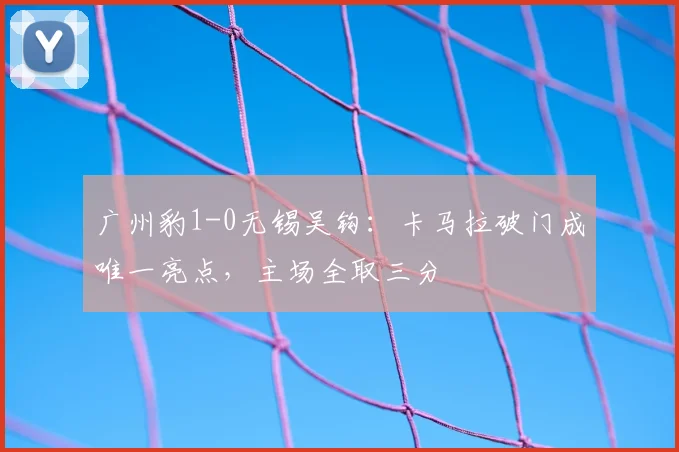 广州豹1-0无锡吴钩：卡马拉破门成唯一亮点，主场全取三分