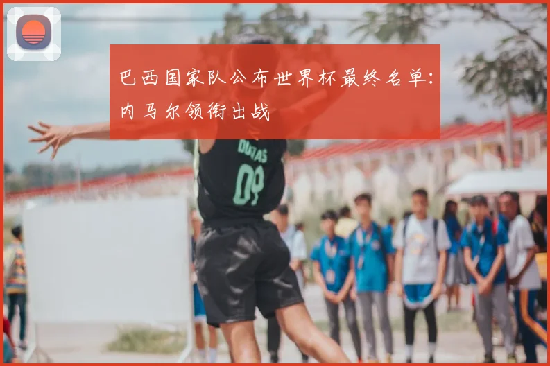 巴西国家队公布世界杯最终名单：内马尔领衔出战