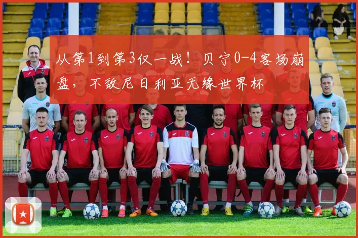 从第1到第3仅一战！贝宁0-4客场崩盘，不敌尼日利亚无缘世界杯