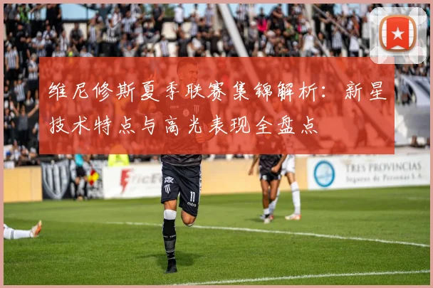 维尼修斯夏季联赛集锦解析：新星技术特点与高光表现全盘点
