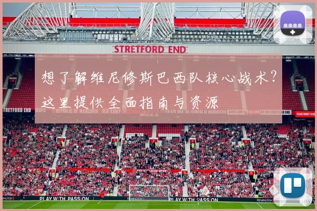 想了解维尼修斯巴西队核心战术？这里提供全面指南与资源