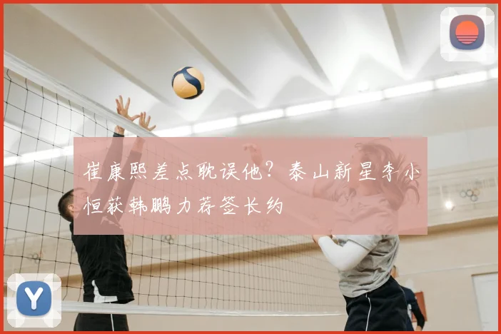 崔康熙差点耽误他？泰山新星李小恒获韩鹏力荐签长约