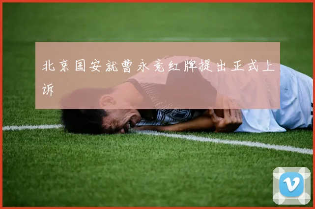 北京国安就曹永竞红牌提出正式上诉