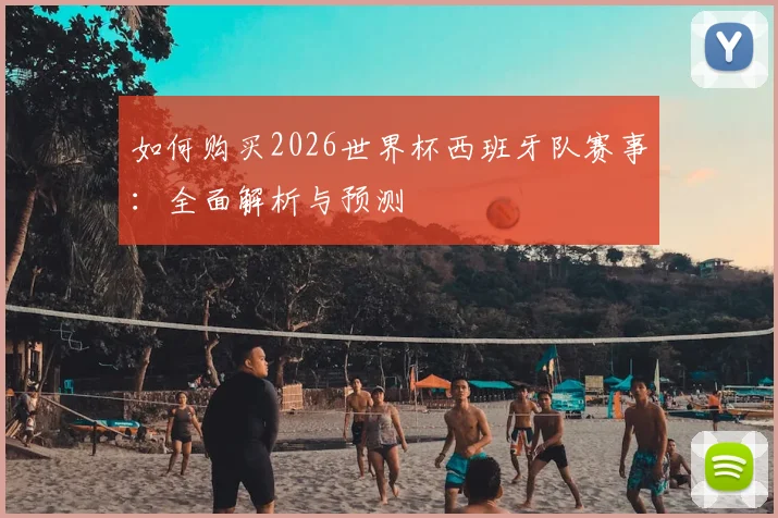如何购买2026世界杯西班牙队赛事：全面解析与预测