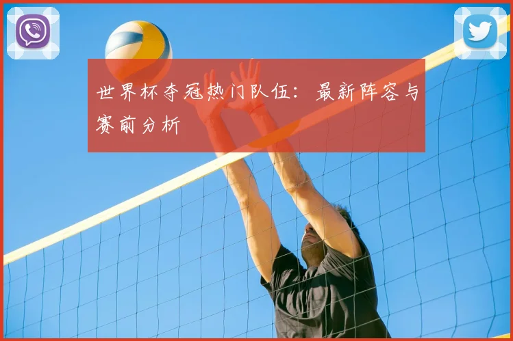 世界杯夺冠热门队伍：最新阵容与赛前分析
