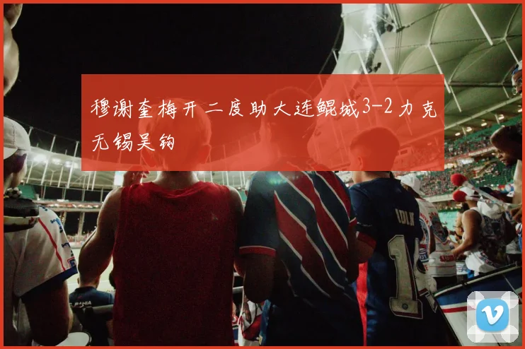穆谢奎梅开二度助大连鲲城3-2力克无锡吴钩