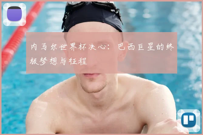 内马尔世界杯决心:巴西巨星的终极梦想与征程