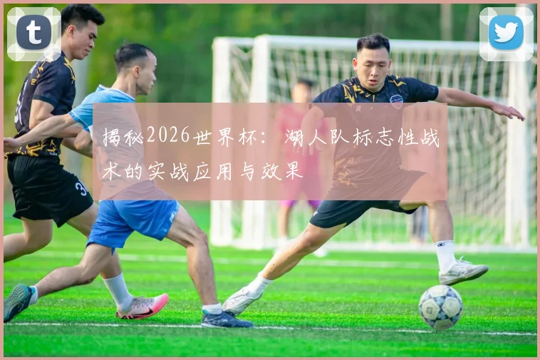 揭秘2026世界杯：湖人队标志性战术的实战应用与效果