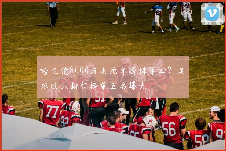 哈兰德8000万美元年薪排第四？足坛收入排行榜前五名曝光