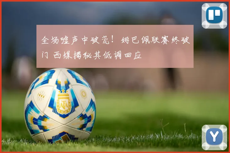 全场嘘声中破荒！姆巴佩联赛终破门 西媒揭秘其低调回应