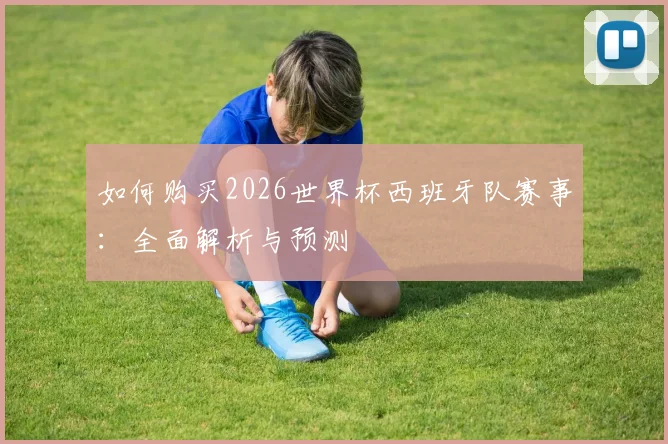 如何购买2026世界杯西班牙队赛事：全面解析与预测