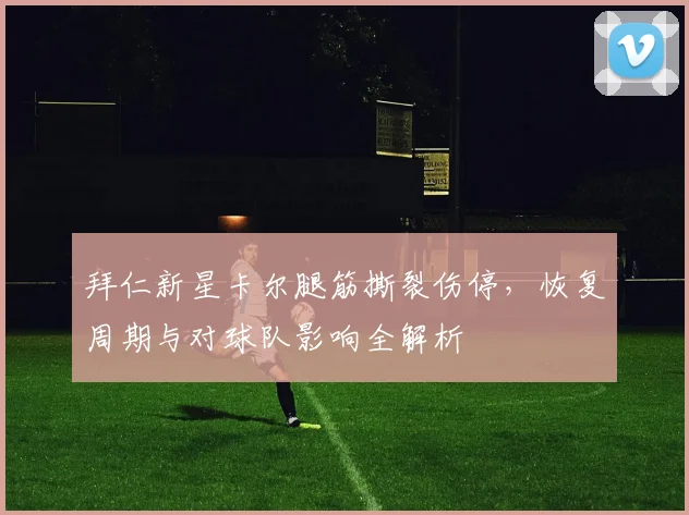 拜仁新星卡尔腿筋撕裂伤停，恢复周期与对球队影响全解析