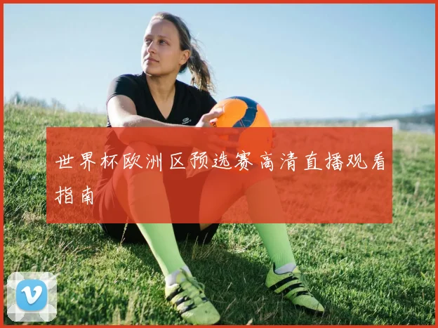 世界杯欧洲区预选赛高清直播观看指南