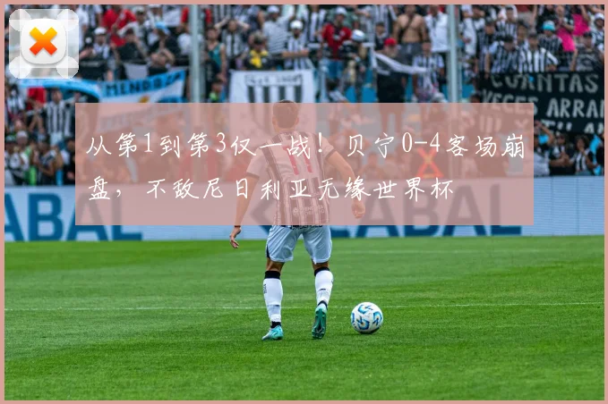 从第1到第3仅一战！贝宁0-4客场崩盘，不敌尼日利亚无缘世界杯