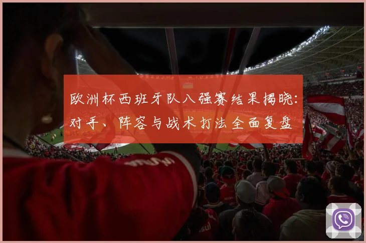 欧洲杯西班牙队八强赛结果揭晓:对手、阵容与战术打法全面复盘