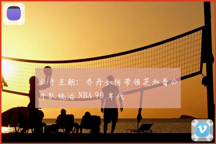 公牛王朝：乔丹如何带领芝加哥公牛队统治 NBA 90 年代