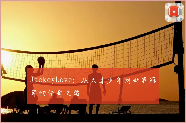 JackeyLove：从天才少年到世界冠军的传奇之路