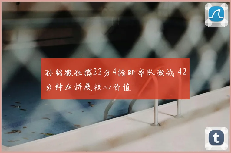 孙铭徽独揽22分4抢断率队激战 42分钟血拼展核心价值
