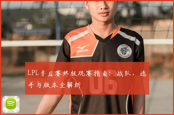LPL季后赛终极观赛指南：战队、选手与版本全解析