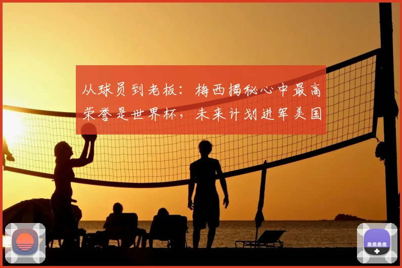 从球员到老板：梅西揭秘心中最高荣誉是世界杯，未来计划进军美国足坛