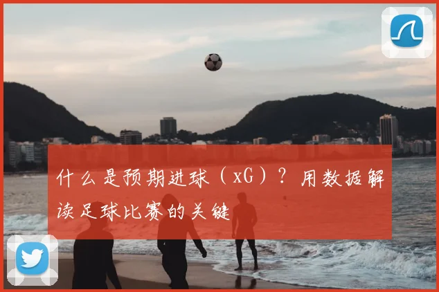 什么是预期进球(xG)?用数据解读足球比赛的关键
