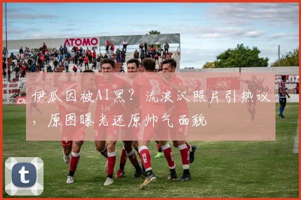 伊瓜因被AI黑？流浪汉照片引热议，原图曝光还原帅气面貌