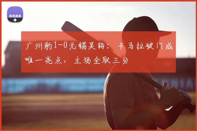 广州豹1-0无锡吴钩：卡马拉破门成唯一亮点，主场全取三分