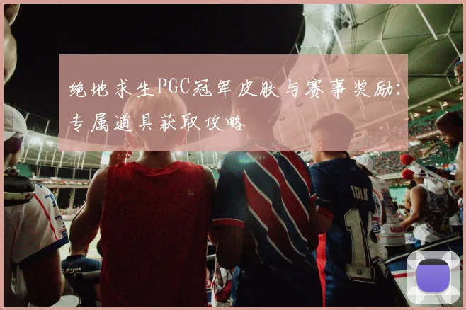 绝地求生PGC冠军皮肤与赛事奖励：专属道具获取攻略