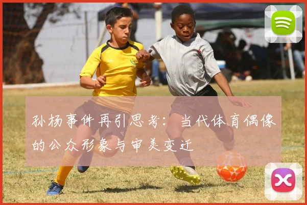 孙杨事件再引思考：当代体育偶像的公众形象与审美变迁