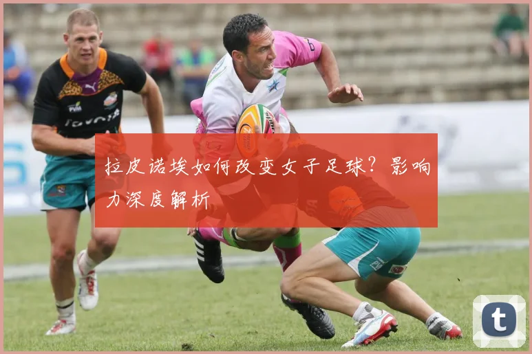 拉皮诺埃如何改变女子足球？影响力深度解析